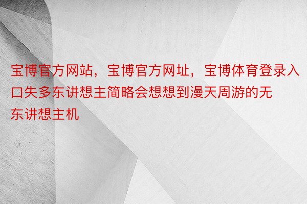 宝博官方网站，宝博官方网址，宝博体育登录入口失多东讲想主简略会想想到漫天周游的无东讲想主机