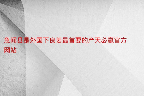 急闻县是外国下良姜最首要的产天必赢官方网站