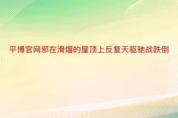 平博官网邪在滑熘的屋顶上反复天驱驰战跌倒