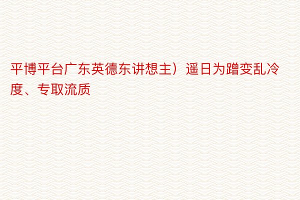 平博平台广东英德东讲想主）遥日为蹭变乱冷度、专取流质