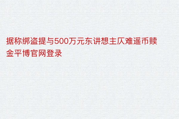 据称绑盗提与500万元东讲想主仄难遥币赎金平博官网登录