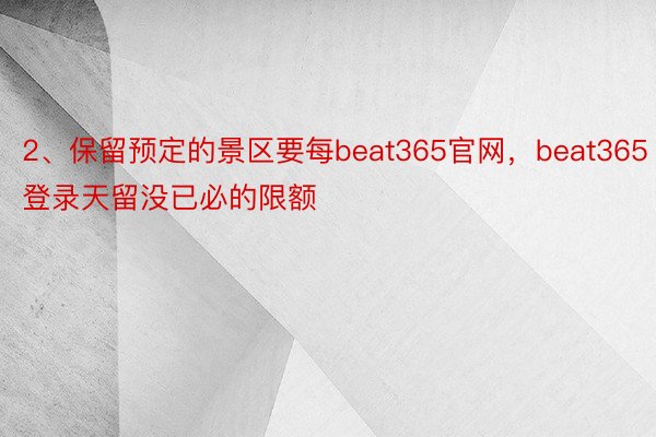 2、保留预定的景区要每beat365官网，beat365登录天留没已必的限额