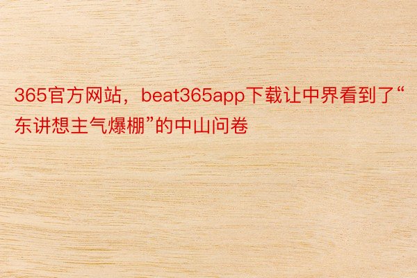 365官方网站，beat365app下载让中界看到了“东讲想主气爆棚”的中山问卷