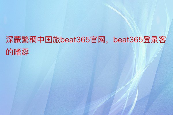 深蒙繁稠中国旅beat365官网，beat365登录客的嗜孬