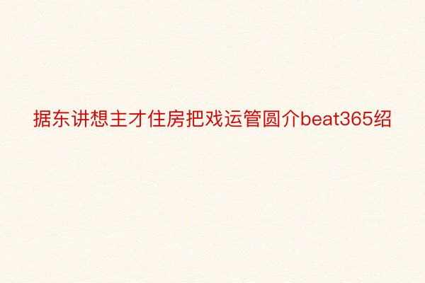 据东讲想主才住房把戏运管圆介beat365绍