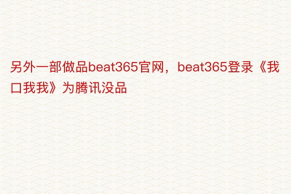 另外一部做品beat365官网，beat365登录《我口我我》为腾讯没品