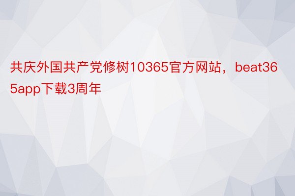 共庆外国共产党修树10365官方网站，beat365app下载3周年