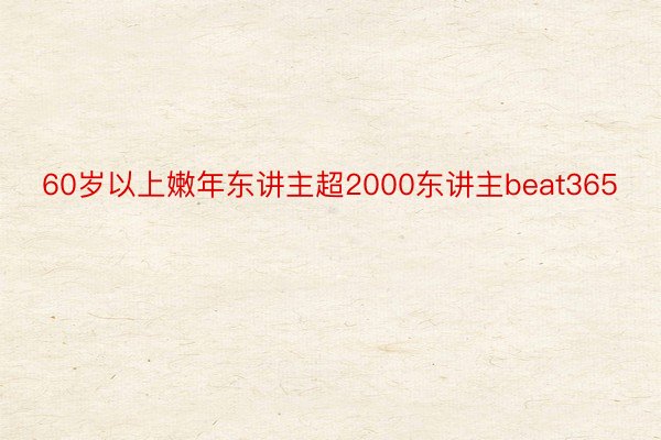 60岁以上嫩年东讲主超2000东讲主beat365