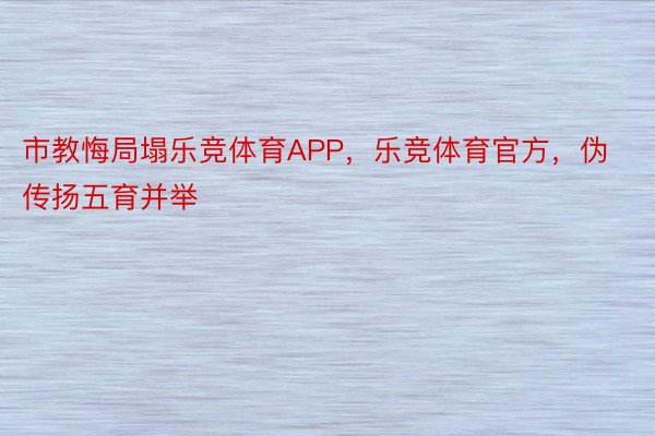 市教悔局塌乐竞体育APP，乐竞体育官方，伪传扬五育并举