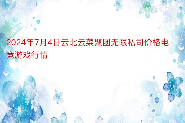 2024年7月4日云北云菜聚团无限私司价格电竞游戏行情