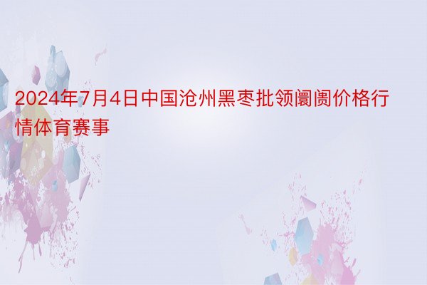 2024年7月4日中国沧州黑枣批领阛阓价格行情体育赛事