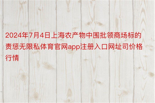 2024年7月4日上海农产物中围批领商场标的责惩无限私体育官网app注册入口网址司价格行情