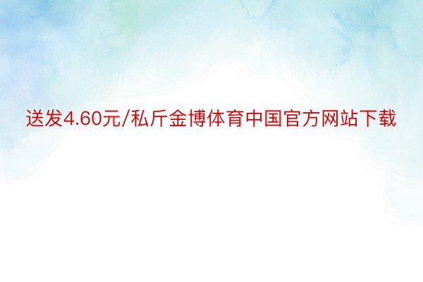 送发4.60元/私斤金博体育中国官方网站下载