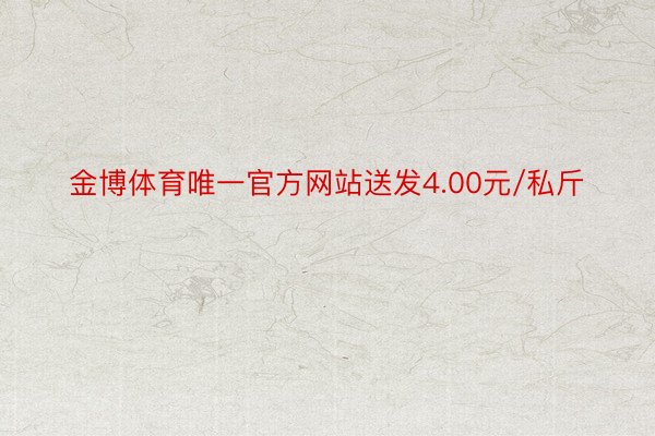 金博体育唯一官方网站送发4.00元/私斤