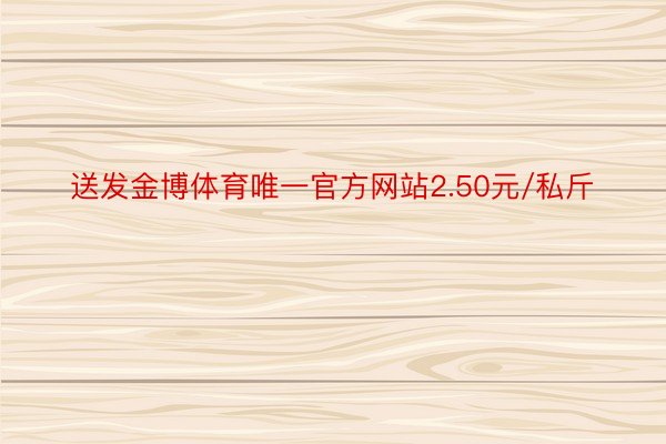 送发金博体育唯一官方网站2.50元/私斤