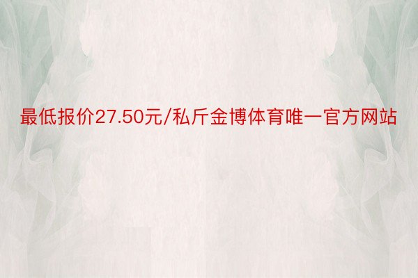 最低报价27.50元/私斤金博体育唯一官方网站