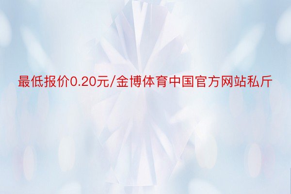 最低报价0.20元/金博体育中国官方网站私斤