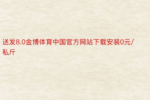 送发8.0金博体育中国官方网站下载安装0元/私斤