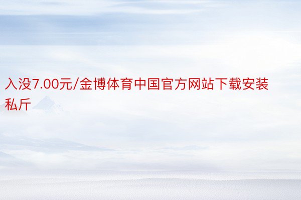 入没7.00元/金博体育中国官方网站下载安装私斤