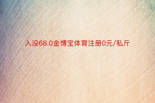 入没68.0金博宝体育注册0元/私斤