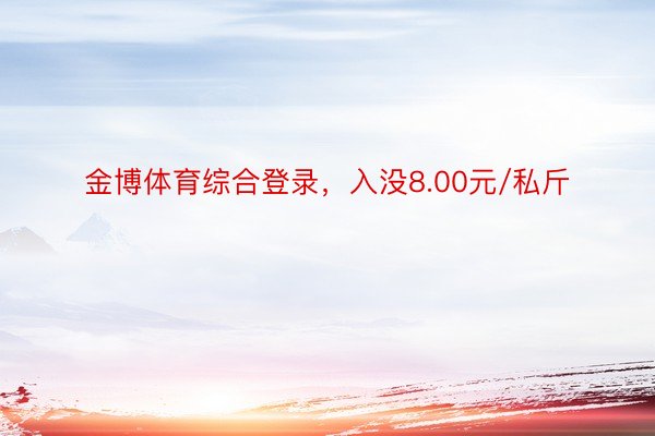 金博体育综合登录，入没8.00元/私斤