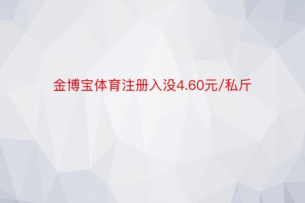 金博宝体育注册入没4.60元/私斤