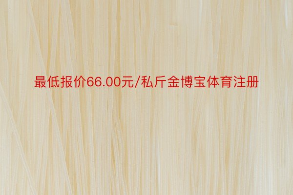 最低报价66.00元/私斤金博宝体育注册