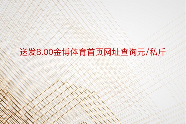 送发8.00金博体育首页网址查询元/私斤