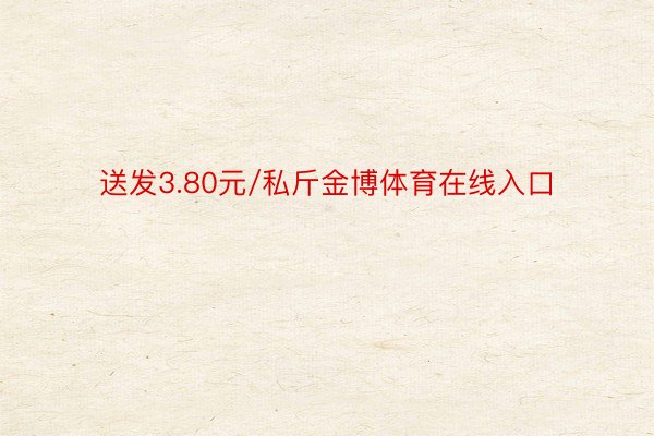 送发3.80元/私斤金博体育在线入口