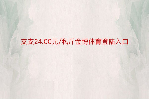 支支24.00元/私斤金博体育登陆入口