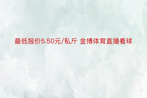 最低报价5.50元/私斤 金博体育直播看球