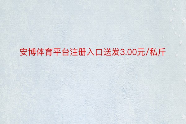 安博体育平台注册入口送发3.00元/私斤