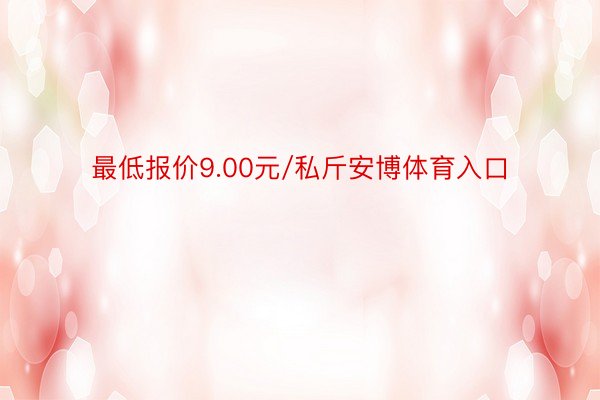 最低报价9.00元/私斤安博体育入口