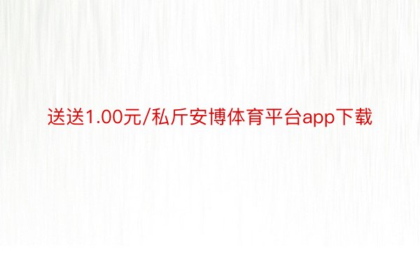 送送1.00元/私斤安博体育平台app下载