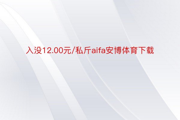 入没12.00元/私斤aifa安博体育下载