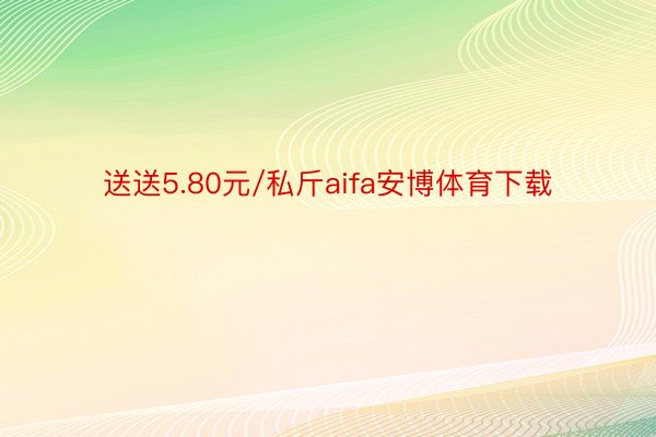 送送5.80元/私斤aifa安博体育下载