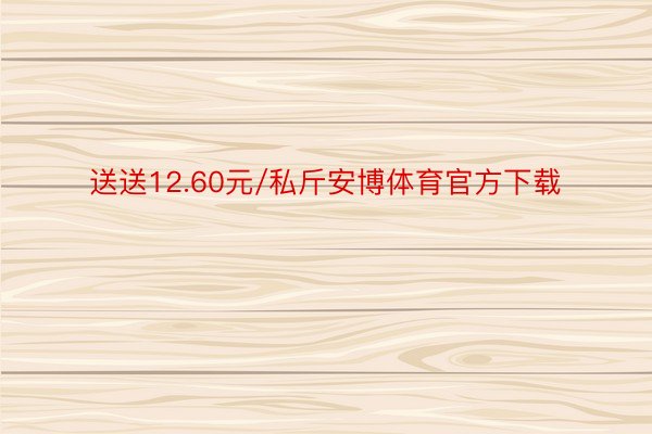 送送12.60元/私斤安博体育官方下载