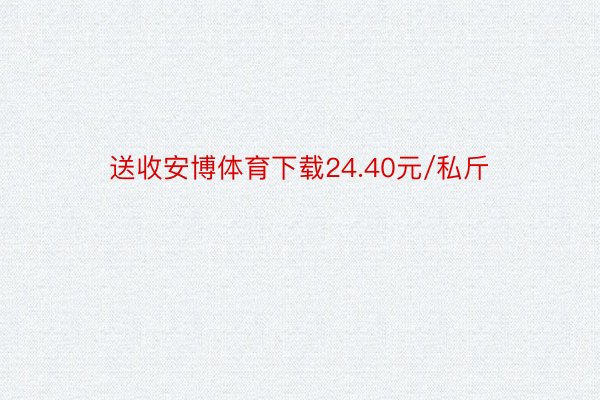 送收安博体育下载24.40元/私斤