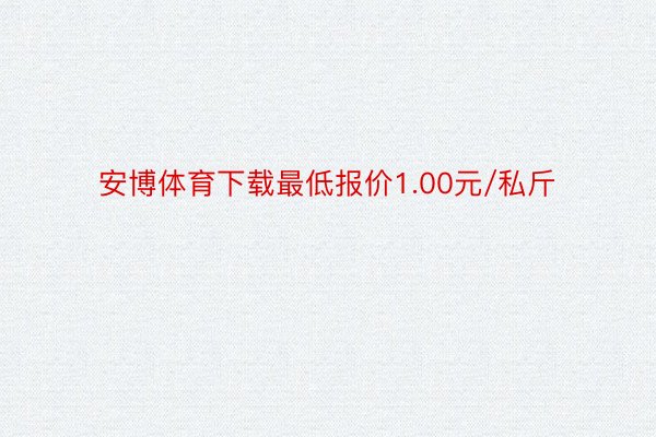 安博体育下载最低报价1.00元/私斤