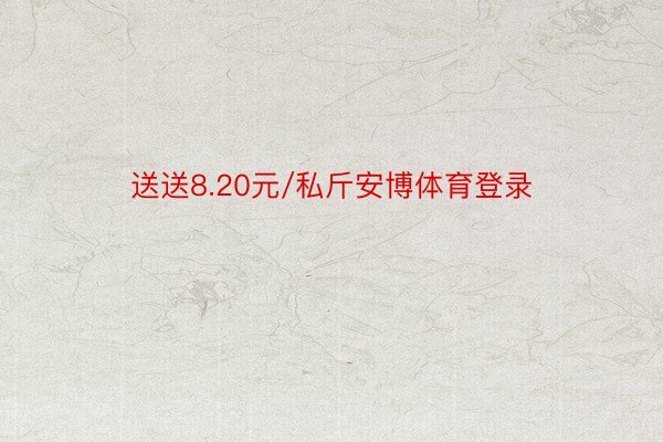 送送8.20元/私斤安博体育登录