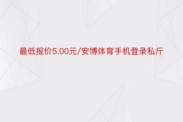 最低报价5.00元/安博体育手机登录私斤