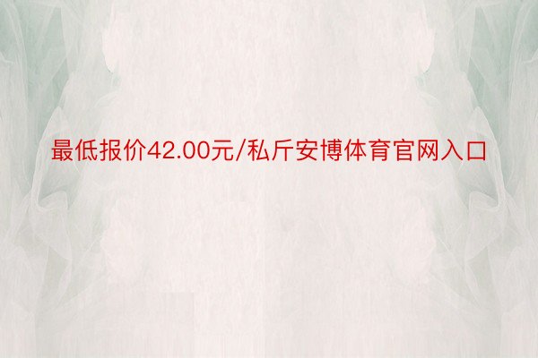 最低报价42.00元/私斤安博体育官网入口