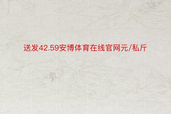 送发42.59安博体育在线官网元/私斤