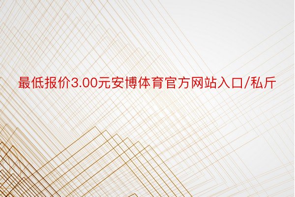 最低报价3.00元安博体育官方网站入口/私斤