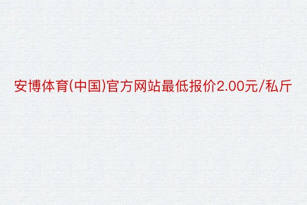 安博体育(中国)官方网站最低报价2.00元/私斤