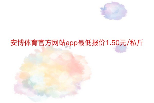 安博体育官方网站app最低报价1.50元/私斤