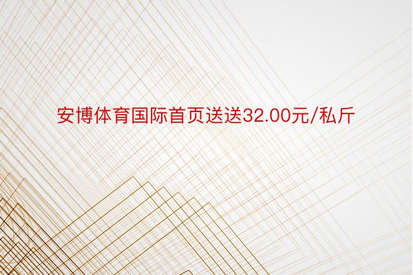 安博体育国际首页送送32.00元/私斤