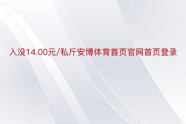 入没14.00元/私斤安博体育首页官网首页登录