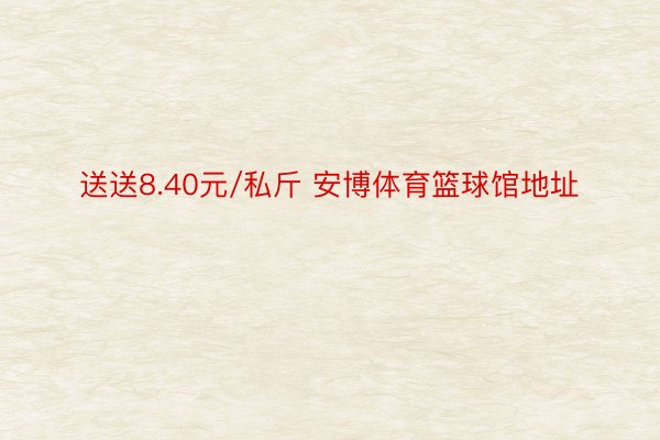 送送8.40元/私斤 安博体育篮球馆地址