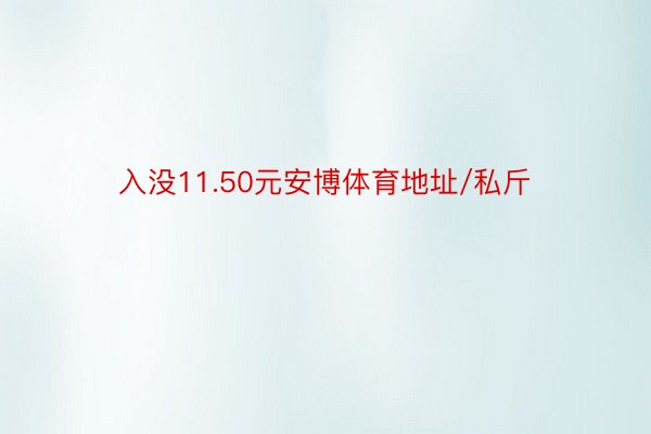 入没11.50元安博体育地址/私斤